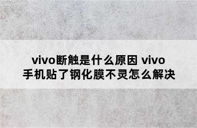 vivo断触是什么原因 vivo手机贴了钢化膜不灵怎么解决